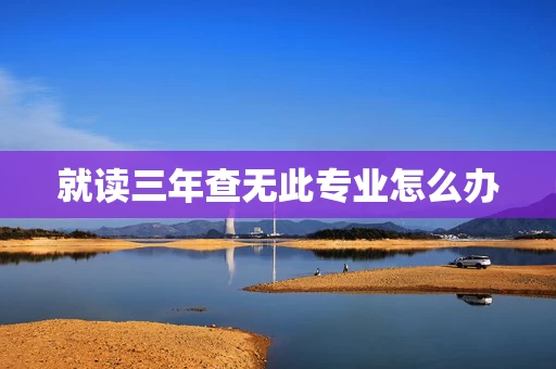 就读三年查无此专业怎么办