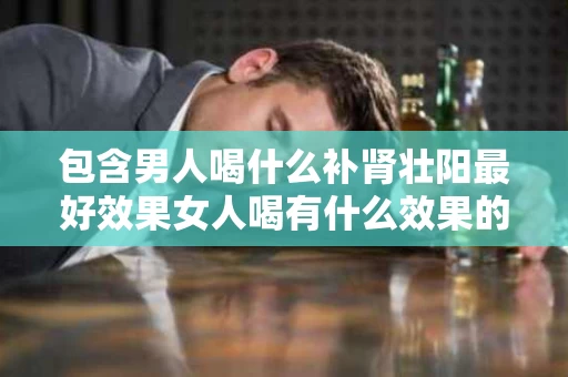 包含男人喝什么补肾壮阳最好效果女人喝有什么效果的词条