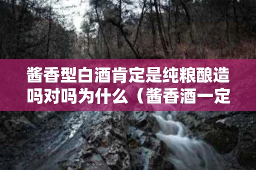 酱香型白酒肯定是纯粮酿造吗对吗为什么（酱香酒一定是纯粮食酒吗）