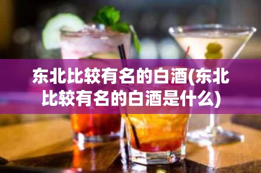 东北比较有名的白酒(东北比较有名的白酒是什么)