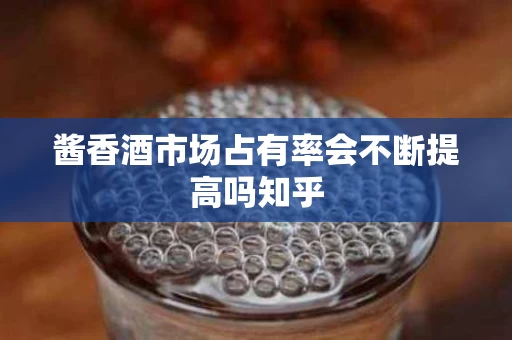 酱香酒市场占有率会不断提高吗知乎