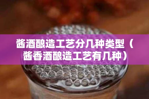 酱酒酿造工艺分几种类型（酱香酒酿造工艺有几种）
