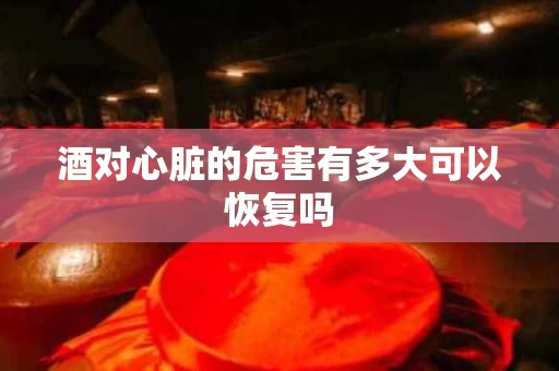 酒对心脏的危害有多大可以恢复吗