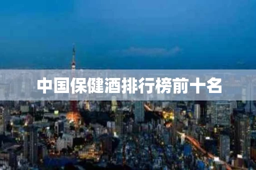 中国保健酒排行榜前十名