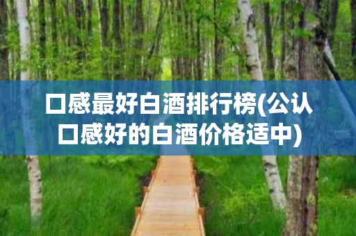口感最好白酒排行榜(公认口感好的白酒价格适中)