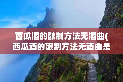 西瓜酒的酿制方法无酒曲(西瓜酒的酿制方法无酒曲是什么)