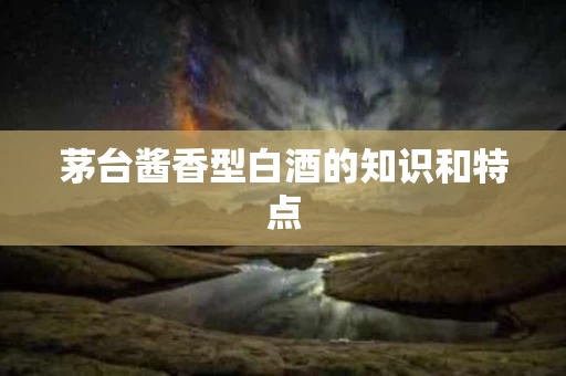 茅台酱香型白酒的知识和特点