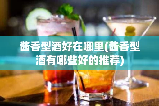 酱香型酒好在哪里(酱香型酒有哪些好的推荐)