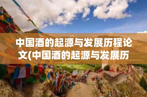 中国酒的起源与发展历程论文(中国酒的起源与发展历程论文题目)