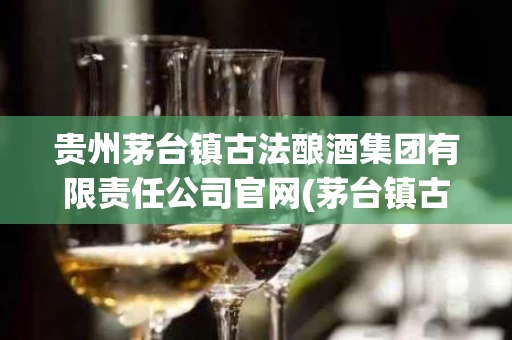 贵州茅台镇古法酿酒集团有限责任公司官网(茅台镇古法酿酒厂官网)