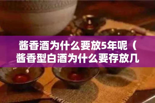 酱香酒为什么要放5年呢（酱香型白酒为什么要存放几年才喝?）