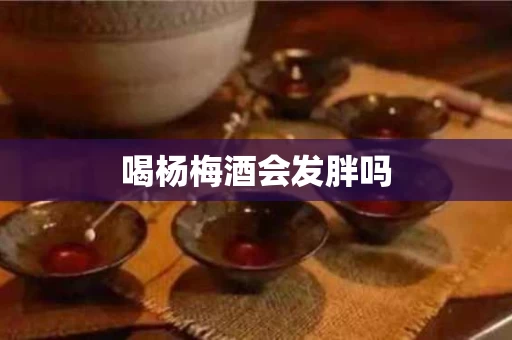 喝杨梅酒会发胖吗