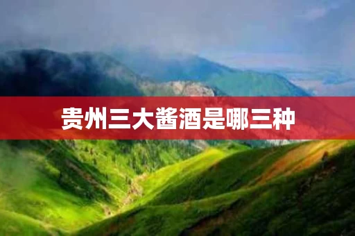 贵州三大酱酒是哪三种