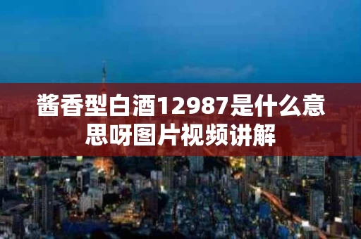 酱香型白酒12987是什么意思呀图片视频讲解