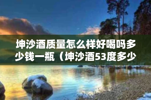 坤沙酒质量怎么样好喝吗多少钱一瓶（坤沙酒53度多少钱一斤）