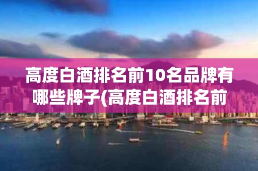 高度白酒排名前10名品牌有哪些牌子(高度白酒排名前10名品牌有哪些牌子的)