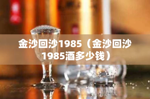 金沙回沙1985（金沙回沙1985酒多少钱）