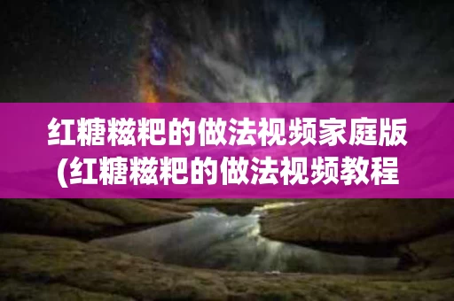 红糖糍粑的做法视频家庭版(红糖糍粑的做法视频教程)