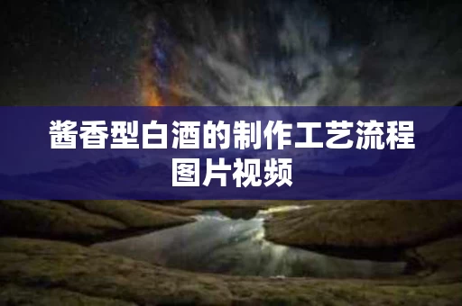 酱香型白酒的制作工艺流程图片视频