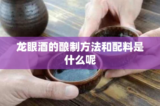 龙眼酒的酿制方法和配料是什么呢