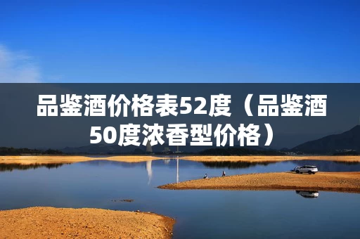 品鉴酒价格表52度（品鉴酒50度浓香型价格）