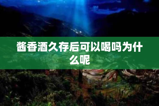 酱香酒久存后可以喝吗为什么呢