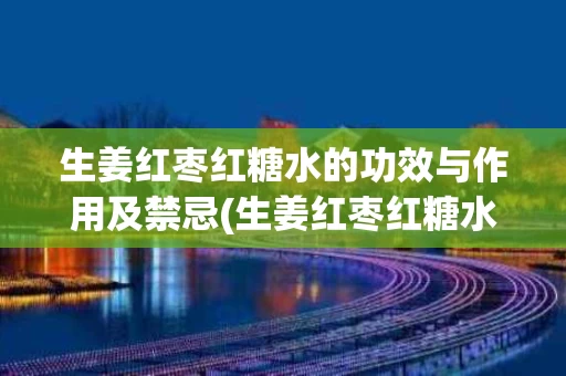 生姜红枣红糖水的功效与作用及禁忌(生姜红枣红糖水的功效与作用及禁忌能不能天天吃)