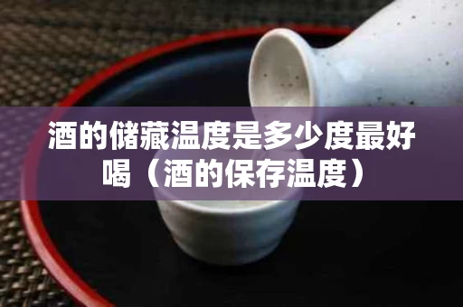 酒的储藏温度是多少度最好喝（酒的保存温度）