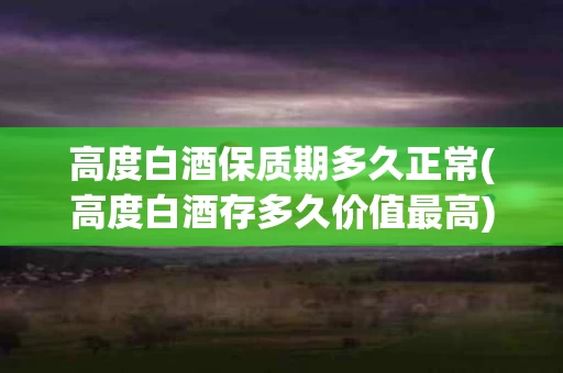 高度白酒保质期多久正常(高度白酒存多久价值最高)