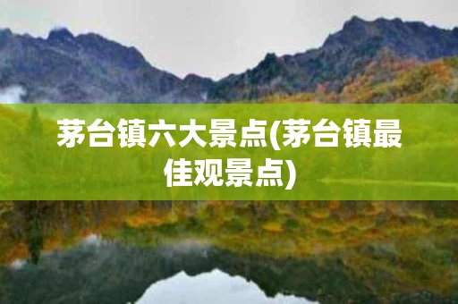 茅台镇六大景点(茅台镇最佳观景点)