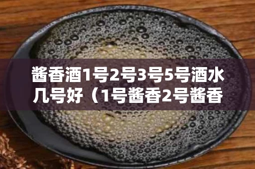 酱香酒1号2号3号5号酒水几号好（1号酱香2号酱香区别?）