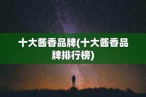 十大酱香品牌(十大酱香品牌排行榜)