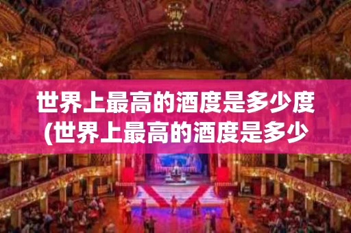 世界上最高的酒度是多少度(世界上最高的酒度是多少度的)