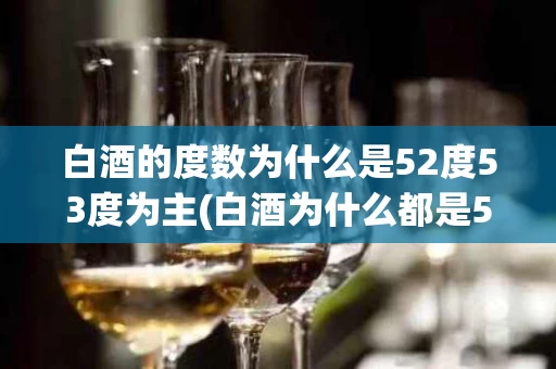白酒的度数为什么是52度53度为主(白酒为什么都是52度)