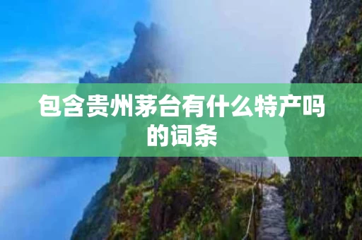 包含贵州茅台有什么特产吗的词条