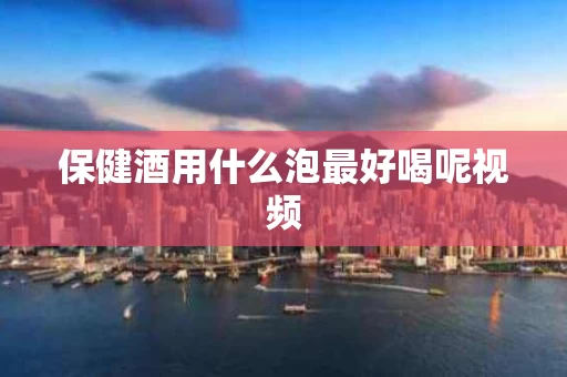 保健酒用什么泡最好喝呢视频