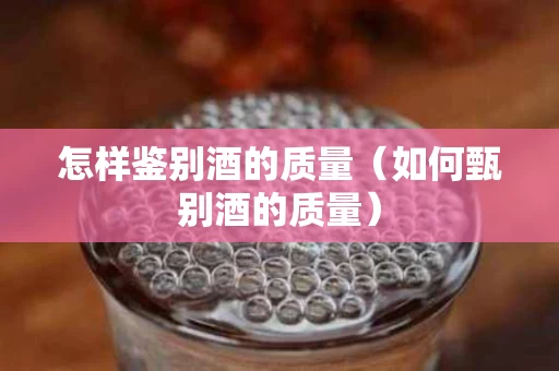 怎样鉴别酒的质量（如何甄别酒的质量）