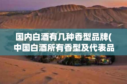 国内白酒有几种香型品牌(中国白酒所有香型及代表品牌)