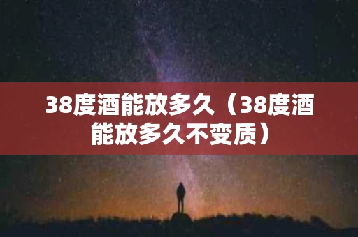 38度酒能放多久（38度酒能放多久不变质）