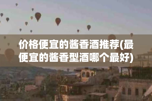 价格便宜的酱香酒推荐(最便宜的酱香型酒哪个最好)