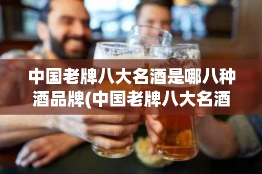 中国老牌八大名酒是哪八种酒品牌(中国老牌八大名酒排名)