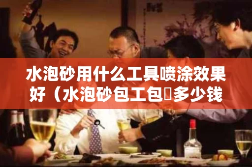 水泡砂用什么工具喷涂效果好（水泡砂包工包枓多少钱每平方）