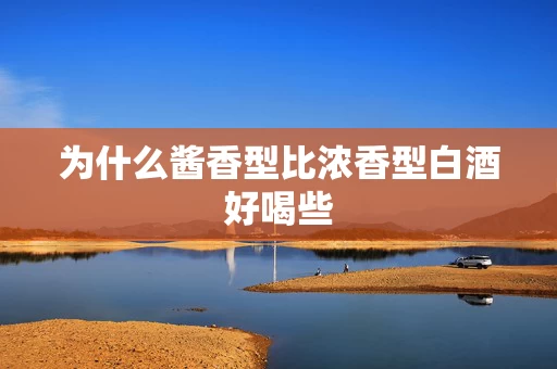 为什么酱香型比浓香型白酒好喝些