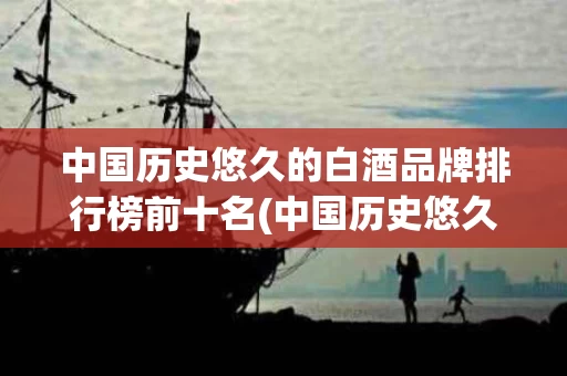 中国历史悠久的白酒品牌排行榜前十名(中国历史悠久的白酒品牌排行榜前十名图片)