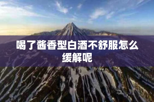 喝了酱香型白酒不舒服怎么缓解呢