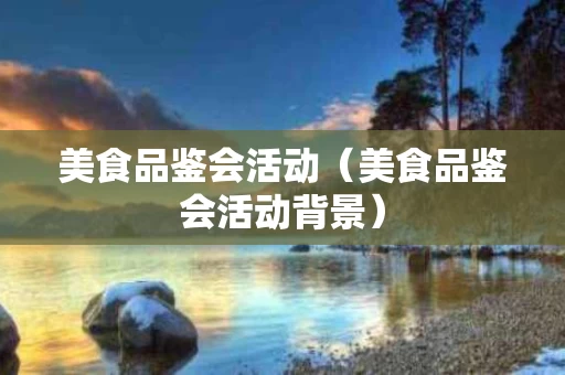 美食品鉴会活动（美食品鉴会活动背景）