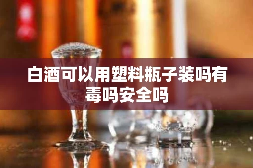 白酒可以用塑料瓶子装吗有毒吗安全吗