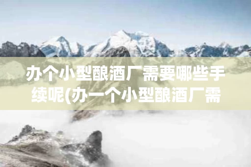 办个小型酿酒厂需要哪些手续呢(办一个小型酿酒厂需要多少钱)