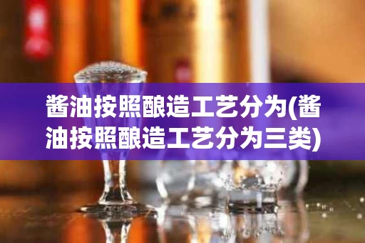 酱油按照酿造工艺分为(酱油按照酿造工艺分为三类)