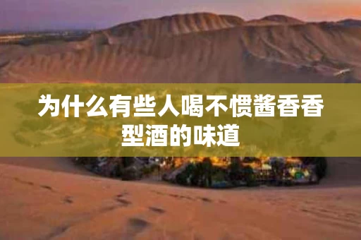 为什么有些人喝不惯酱香香型酒的味道